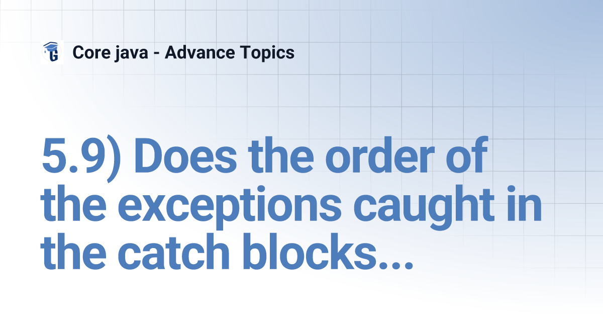 5.9) Does the order of the exceptions caught in the catch blocks matter